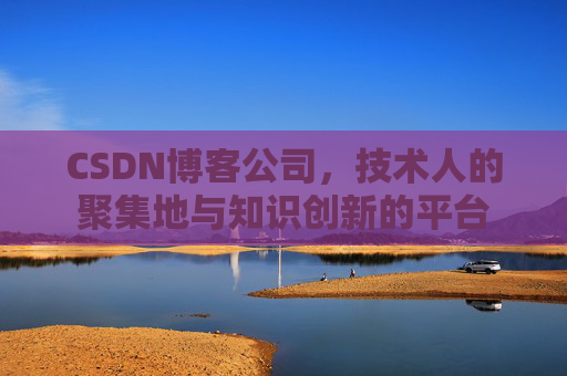 CSDN博客公司，技术人的聚集地与知识创新的平台